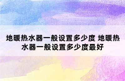 地暖热水器一般设置多少度 地暖热水器一般设置多少度最好